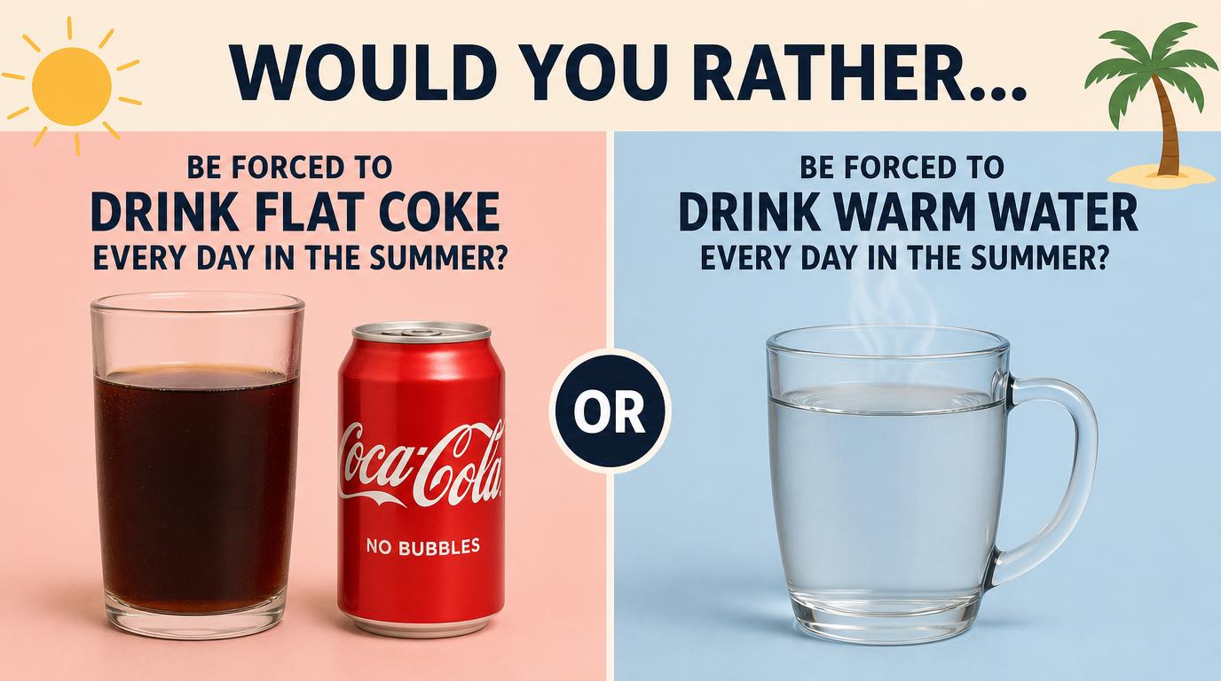 Would you rather be forced to drink flat Coke or warm water every day in the summer?