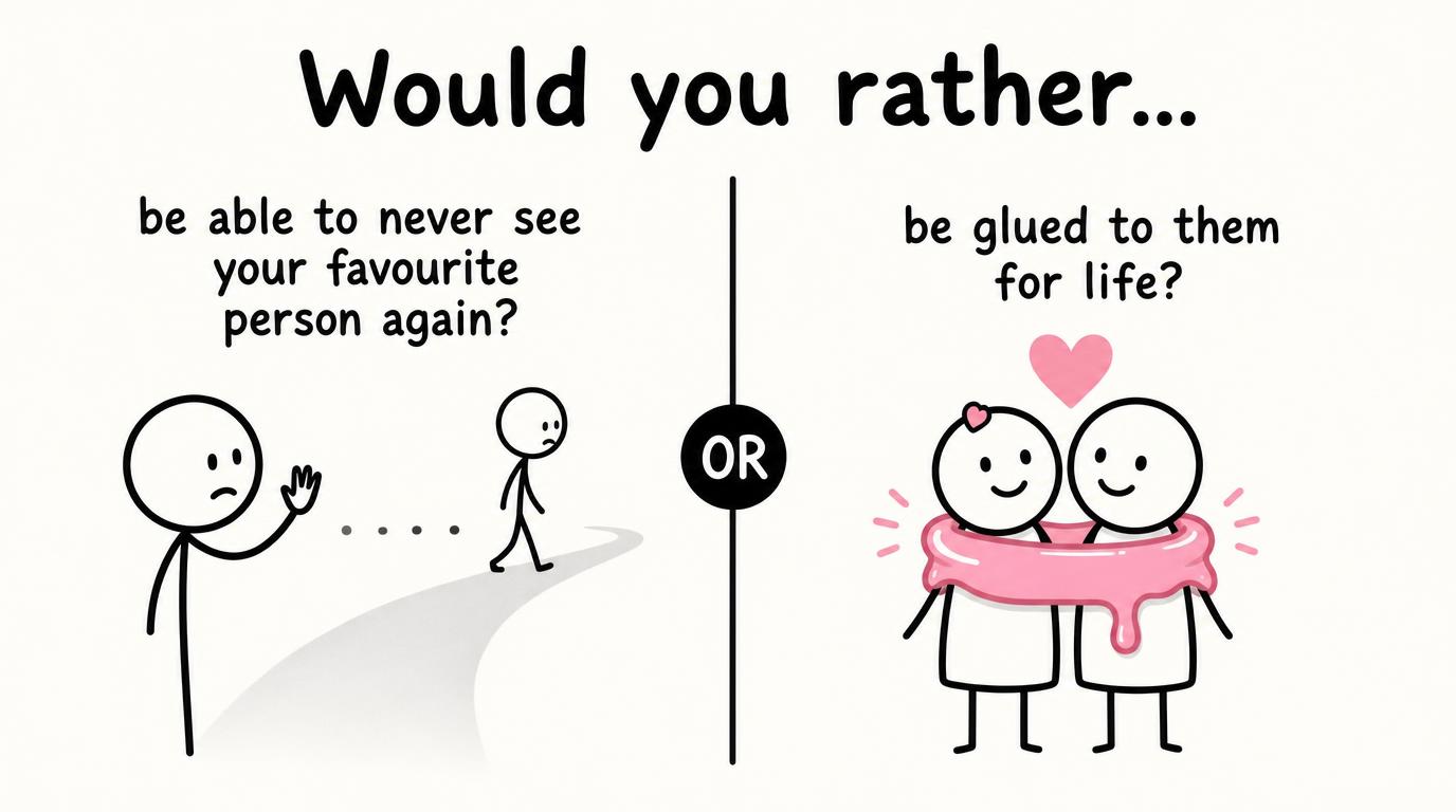 Would you rather be able to never see your favourite person again or be glued to them for life?